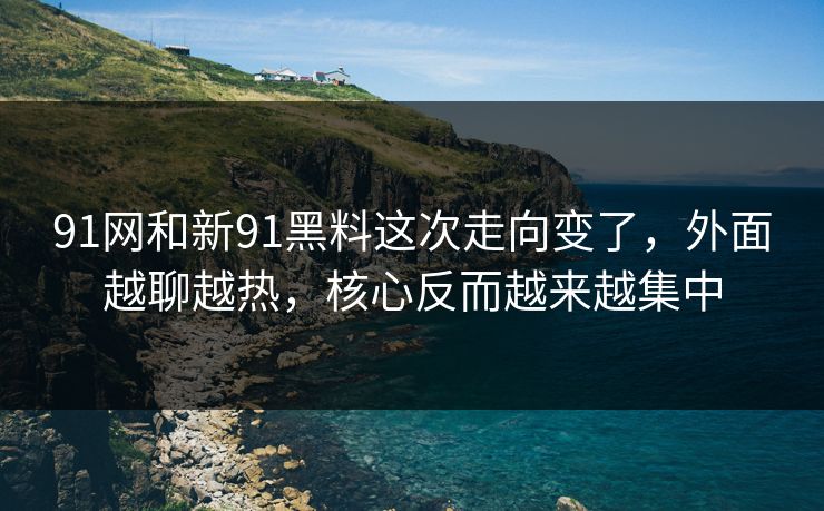 91网和新91黑料这次走向变了，外面越聊越热，核心反而越来越集中