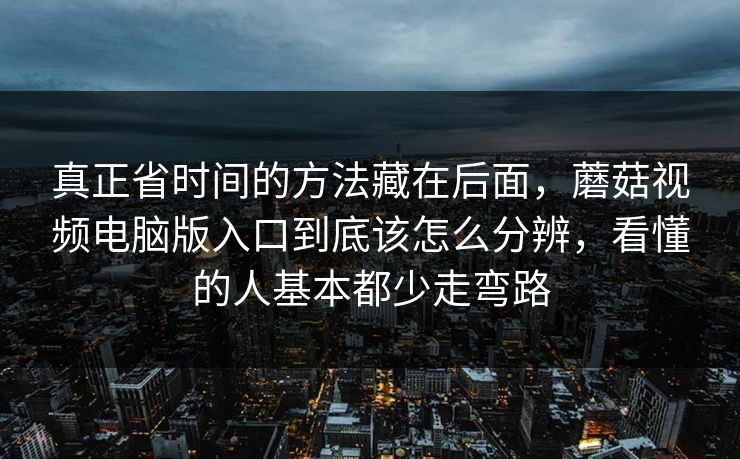 真正省时间的方法藏在后面，蘑菇视频电脑版入口到底该怎么分辨，看懂的人基本都少走弯路