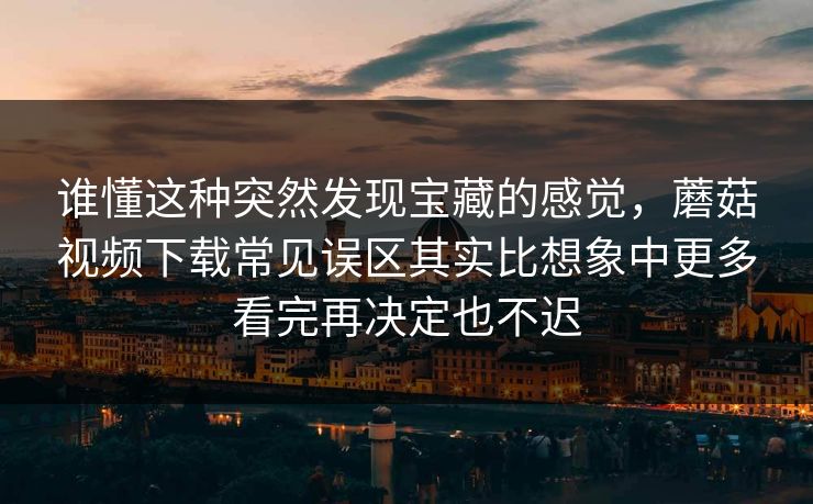 谁懂这种突然发现宝藏的感觉，蘑菇视频下载常见误区其实比想象中更多看完再决定也不迟