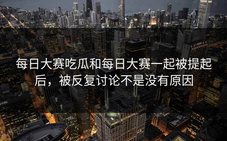 每日大赛吃瓜和每日大赛一起被提起后，被反复讨论不是没有原因