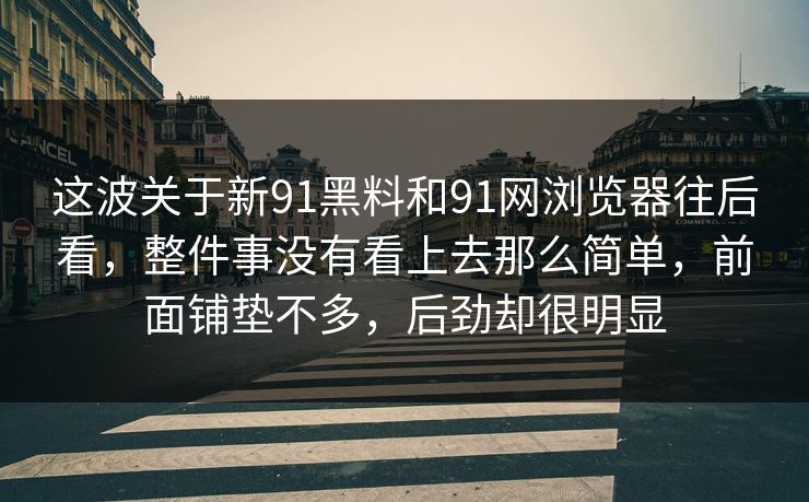 这波关于新91黑料和91网浏览器往后看，整件事没有看上去那么简单，前面铺垫不多，后劲却很明显