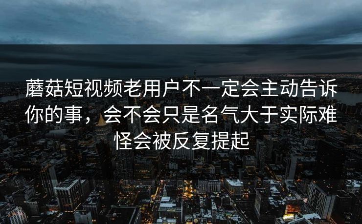 蘑菇短视频老用户不一定会主动告诉你的事，会不会只是名气大于实际难怪会被反复提起