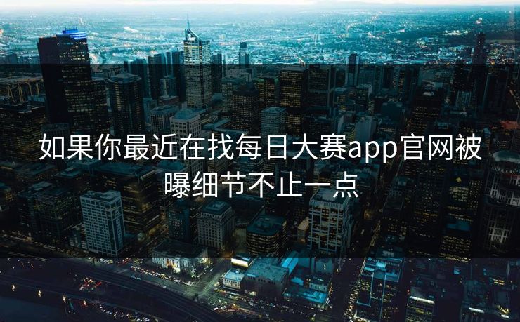 如果你最近在找每日大赛app官网被曝细节不止一点