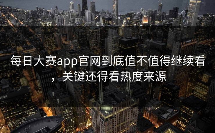 每日大赛app官网到底值不值得继续看，关键还得看热度来源