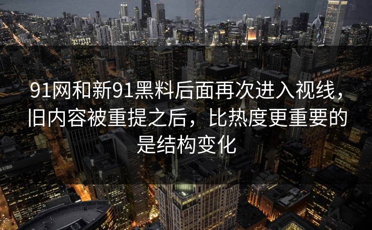 91网和新91黑料后面再次进入视线，旧内容被重提之后，比热度更重要的是结构变化