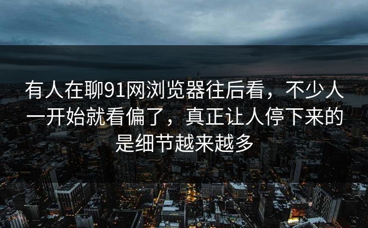 有人在聊91网浏览器往后看，不少人一开始就看偏了，真正让人停下来的是细节越来越多