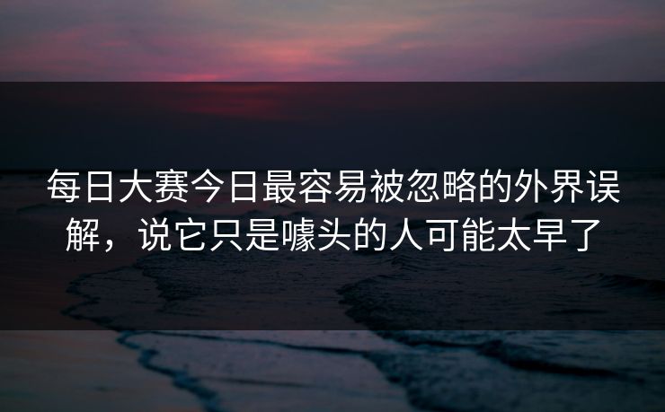 每日大赛今日最容易被忽略的外界误解，说它只是噱头的人可能太早了