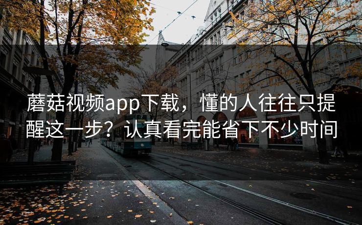 蘑菇视频app下载，懂的人往往只提醒这一步？认真看完能省下不少时间