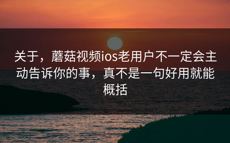 关于，蘑菇视频ios老用户不一定会主动告诉你的事，真不是一句好用就能概括