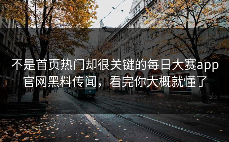 不是首页热门却很关键的每日大赛app官网黑料传闻，看完你大概就懂了