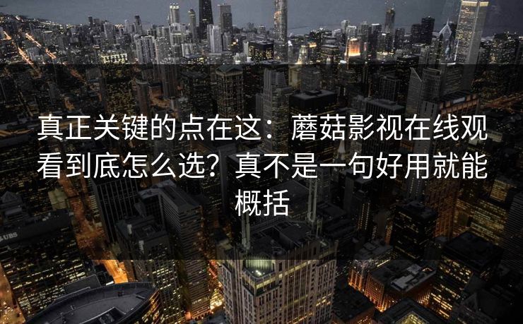 真正关键的点在这：蘑菇影视在线观看到底怎么选？真不是一句好用就能概括