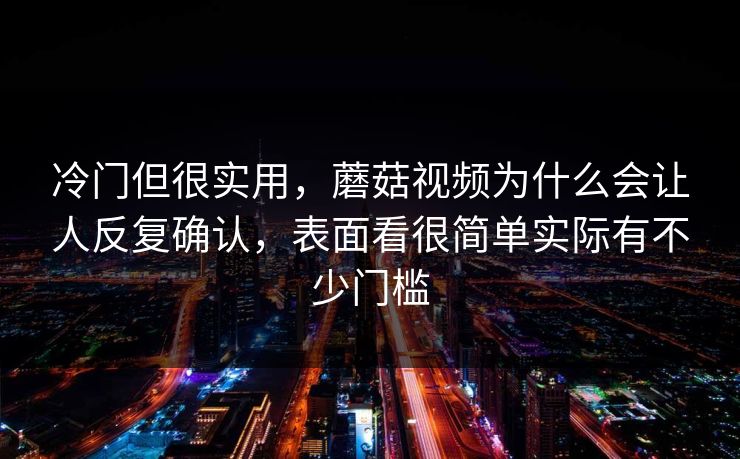 冷门但很实用，蘑菇视频为什么会让人反复确认，表面看很简单实际有不少门槛