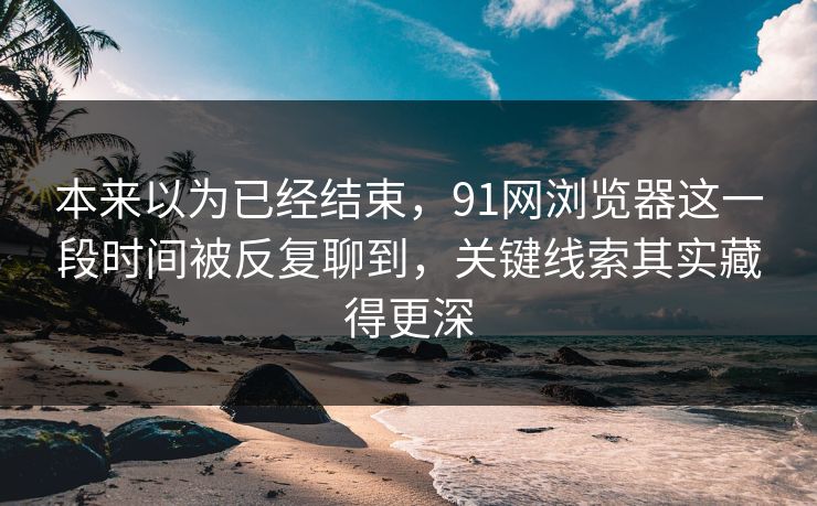 本来以为已经结束，91网浏览器这一段时间被反复聊到，关键线索其实藏得更深