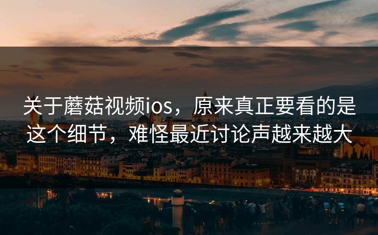 关于蘑菇视频ios，原来真正要看的是这个细节，难怪最近讨论声越来越大