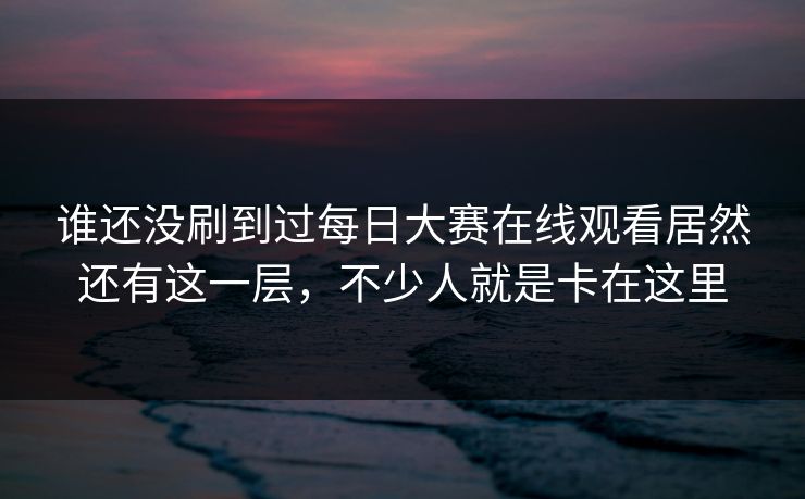 谁还没刷到过每日大赛在线观看居然还有这一层，不少人就是卡在这里
