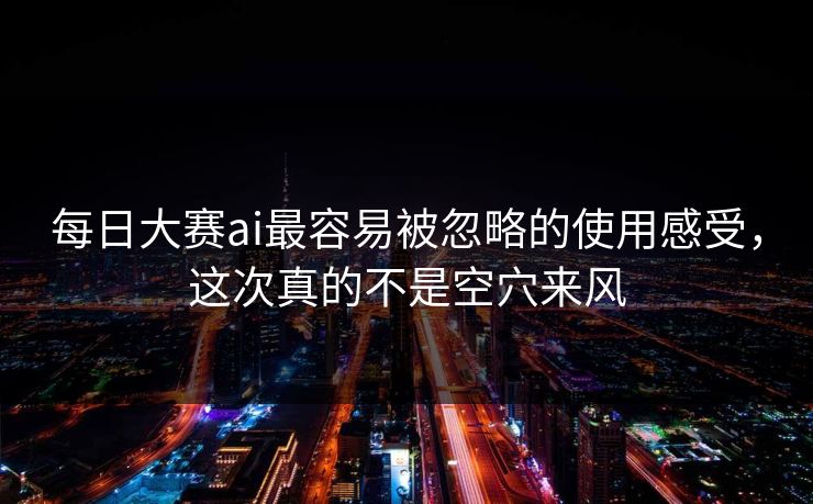 每日大赛ai最容易被忽略的使用感受，这次真的不是空穴来风