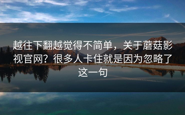 越往下翻越觉得不简单，关于蘑菇影视官网？很多人卡住就是因为忽略了这一句