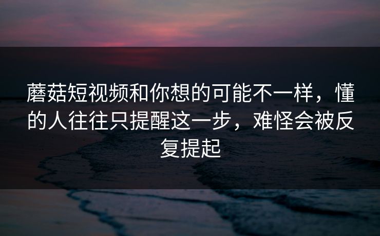 蘑菇短视频和你想的可能不一样，懂的人往往只提醒这一步，难怪会被反复提起