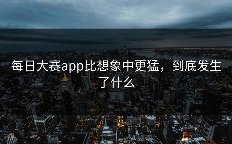 每日大赛app比想象中更猛，到底发生了什么