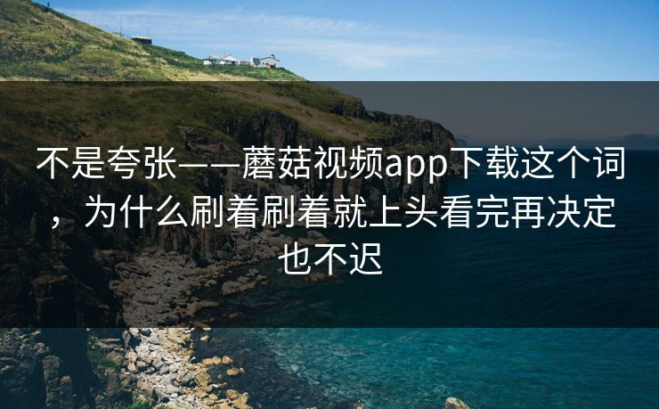 不是夸张——蘑菇视频app下载这个词，为什么刷着刷着就上头看完再决定也不迟