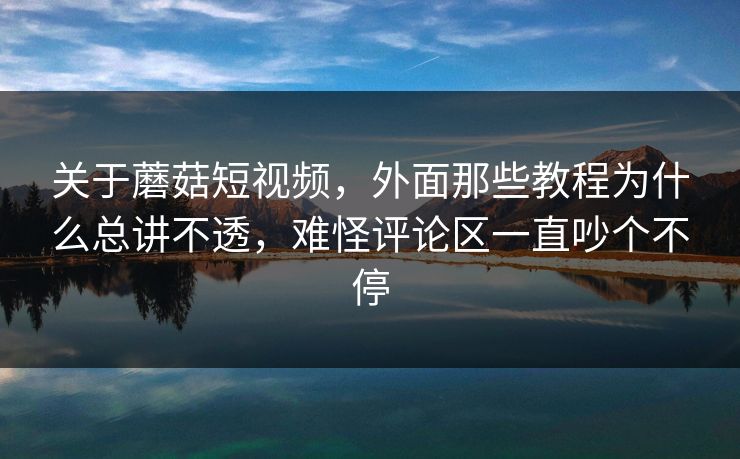 关于蘑菇短视频，外面那些教程为什么总讲不透，难怪评论区一直吵个不停