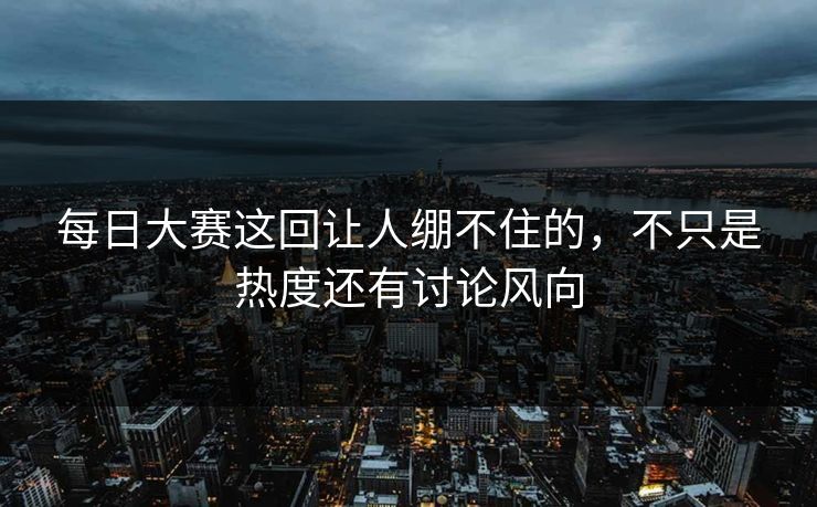 每日大赛这回让人绷不住的，不只是热度还有讨论风向