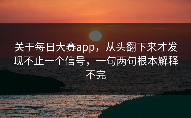 关于每日大赛app，从头翻下来才发现不止一个信号，一句两句根本解释不完