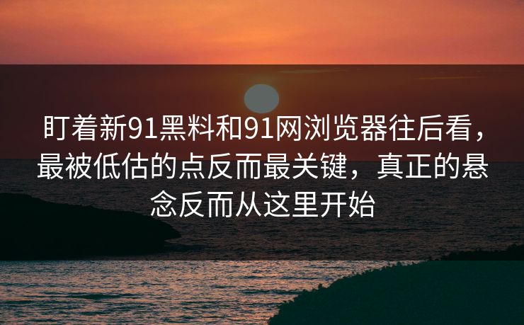 盯着新91黑料和91网浏览器往后看，最被低估的点反而最关键，真正的悬念反而从这里开始