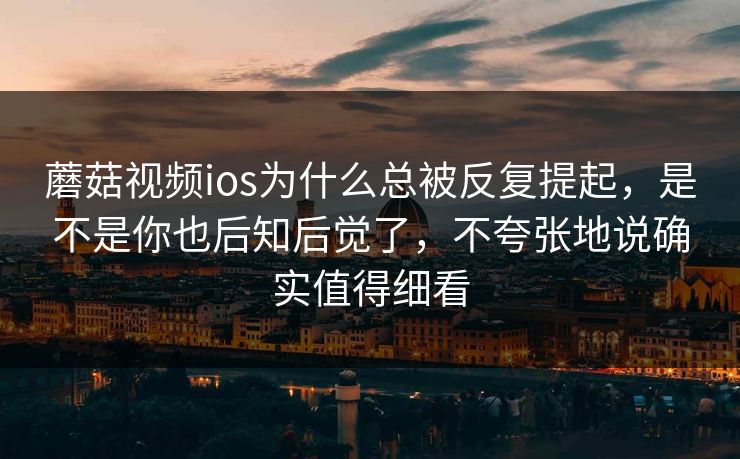 蘑菇视频ios为什么总被反复提起，是不是你也后知后觉了，不夸张地说确实值得细看