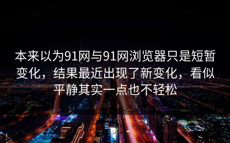 本来以为91网与91网浏览器只是短暂变化，结果最近出现了新变化，看似平静其实一点也不轻松