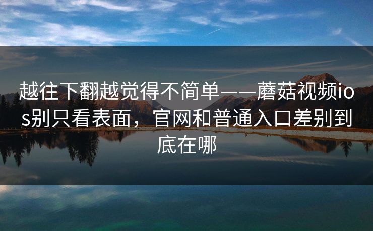 越往下翻越觉得不简单——蘑菇视频ios别只看表面，官网和普通入口差别到底在哪