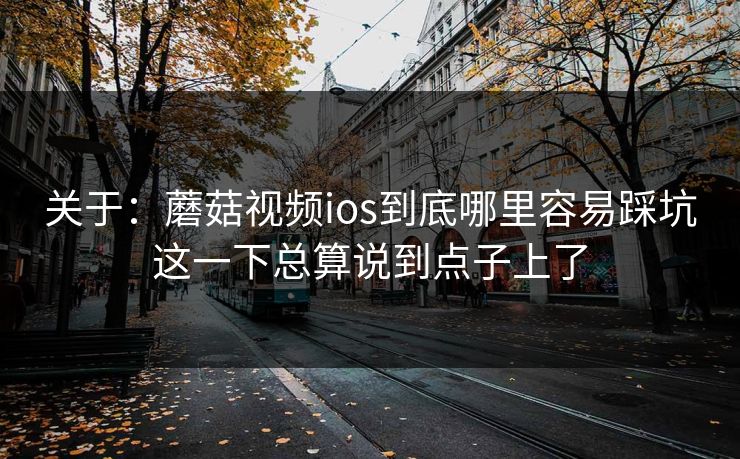 关于：蘑菇视频ios到底哪里容易踩坑这一下总算说到点子上了
