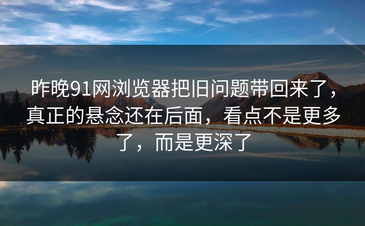 昨晚91网浏览器把旧问题带回来了，真正的悬念还在后面，看点不是更多了，而是更深了