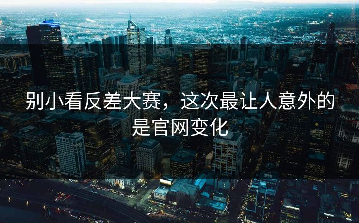 别小看反差大赛，这次最让人意外的是官网变化