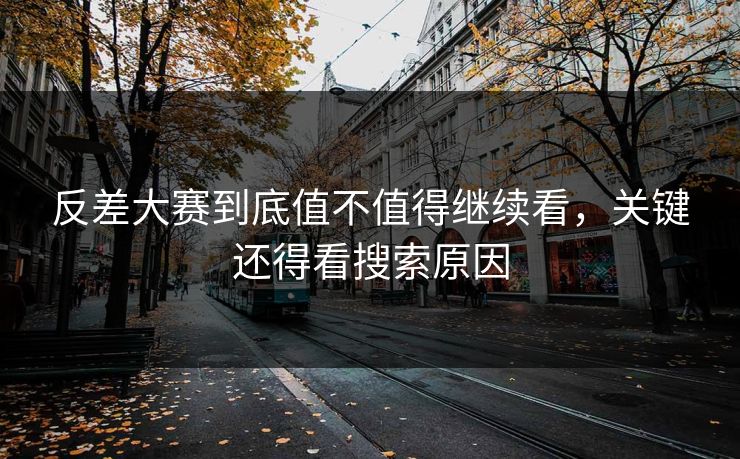 反差大赛到底值不值得继续看，关键还得看搜索原因