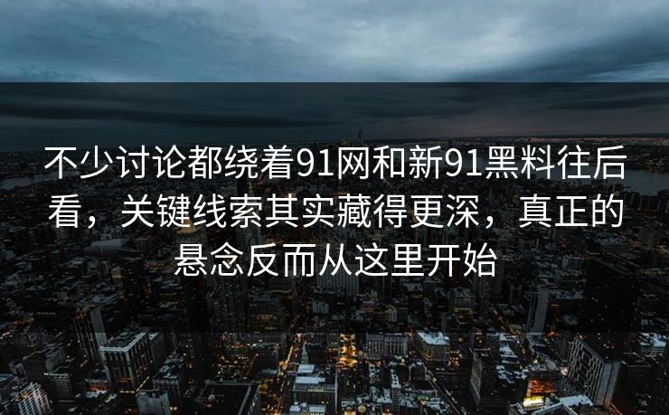 不少讨论都绕着91网和新91黑料往后看，关键线索其实藏得更深，真正的悬念反而从这里开始