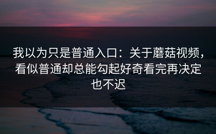 我以为只是普通入口：关于蘑菇视频，看似普通却总能勾起好奇看完再决定也不迟