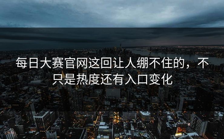 每日大赛官网这回让人绷不住的，不只是热度还有入口变化