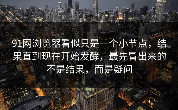91网浏览器看似只是一个小节点，结果直到现在开始发酵，最先冒出来的不是结果，而是疑问