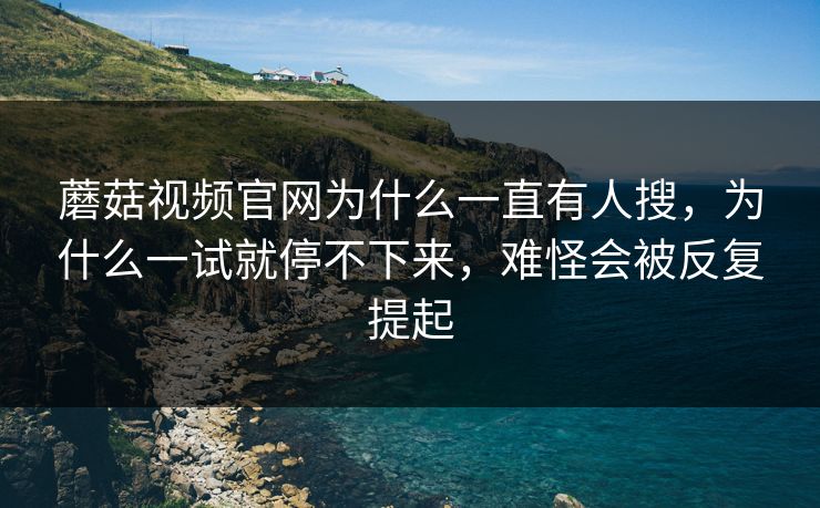 蘑菇视频官网为什么一直有人搜，为什么一试就停不下来，难怪会被反复提起