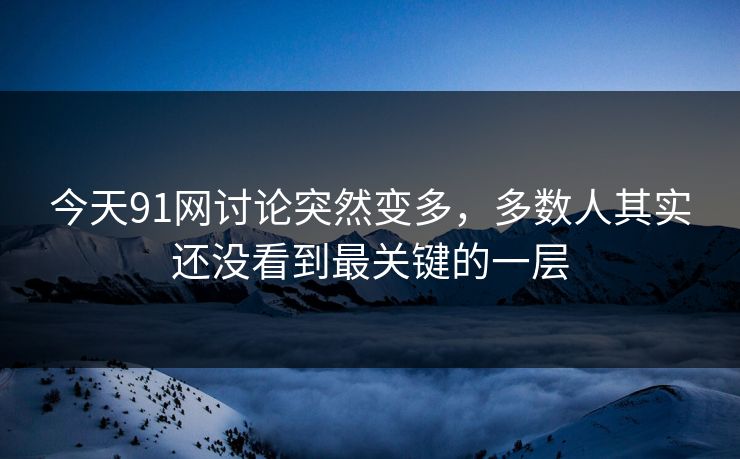 今天91网讨论突然变多，多数人其实还没看到最关键的一层