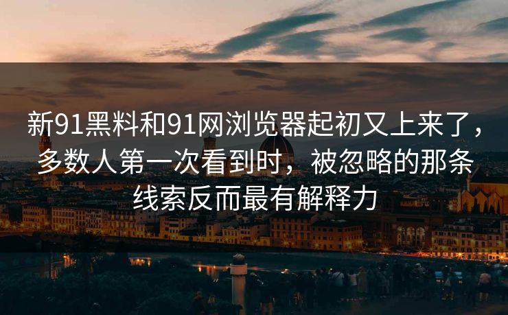 新91黑料和91网浏览器起初又上来了，多数人第一次看到时，被忽略的那条线索反而最有解释力