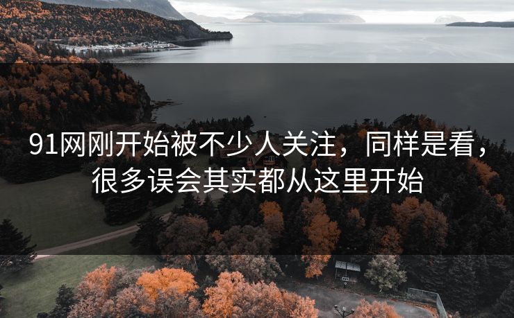 91网刚开始被不少人关注,同样是看,很多误会其实都从这里开始 91网刚开始被不少人关注,同样是看,很多误会其实都从这里开始
