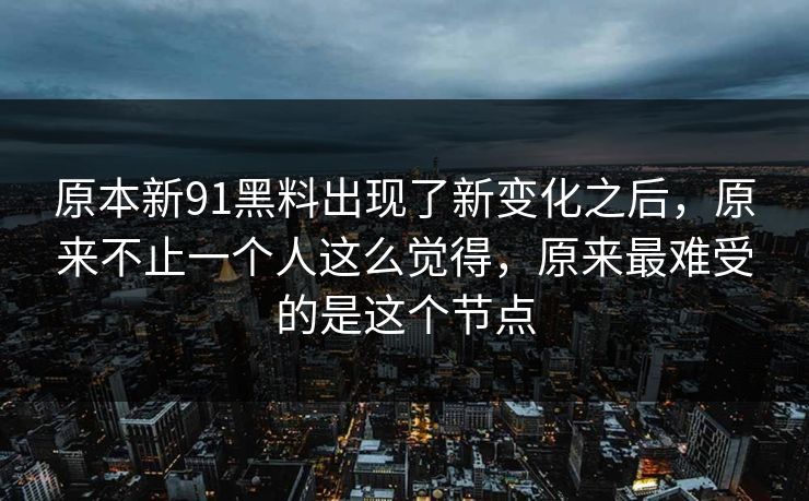 原本新91黑料出现了新变化之后，原来不止一个人这么觉得，原来最难受的是这个节点