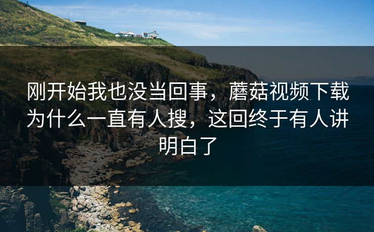 刚开始我也没当回事，蘑菇视频下载为什么一直有人搜，这回终于有人讲明白了