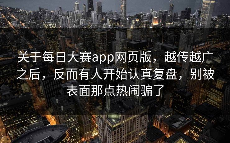 关于每日大赛app网页版，越传越广之后，反而有人开始认真复盘，别被表面那点热闹骗了