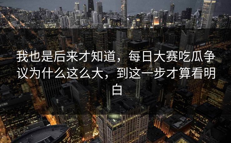 我也是后来才知道，每日大赛吃瓜争议为什么这么大，到这一步才算看明白