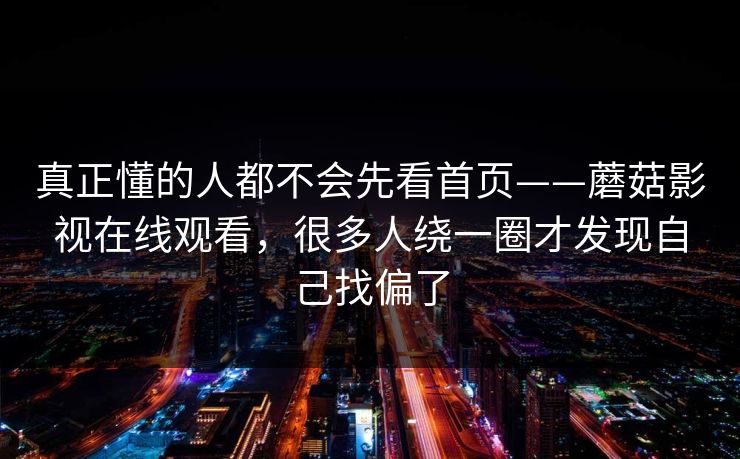 真正懂的人都不会先看首页——蘑菇影视在线观看，很多人绕一圈才发现自己找偏了