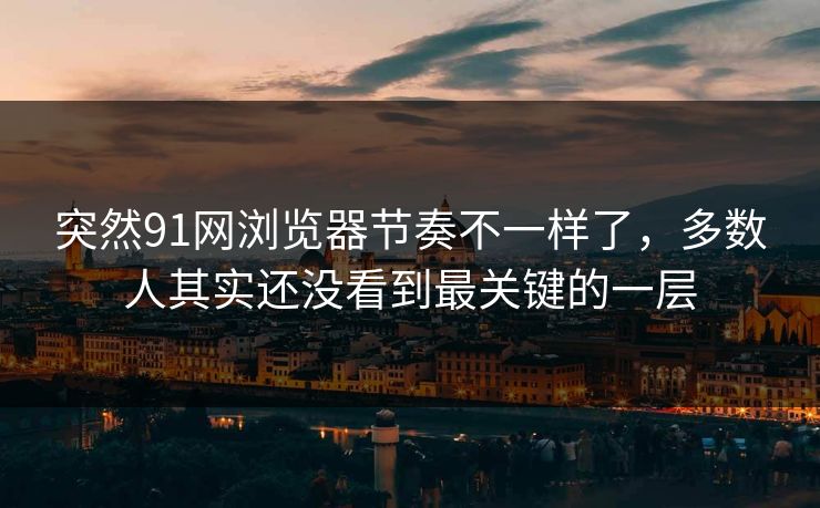 突然91网浏览器节奏不一样了,多数人其实还没看到最关键的一层 突然91网浏览器节奏不一样了,多数人其实还没看到最关键的一层