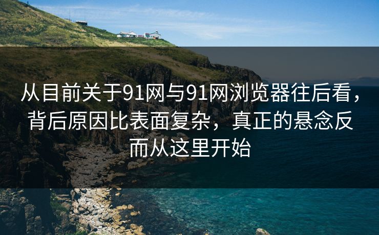 从目前关于91网与91网浏览器往后看,背后原因比表面复杂,真正的悬念反而从这里开始 从目前关于91网与91网浏览器往后看,背后原因比表面复杂,真正的悬念反而从这里开始
